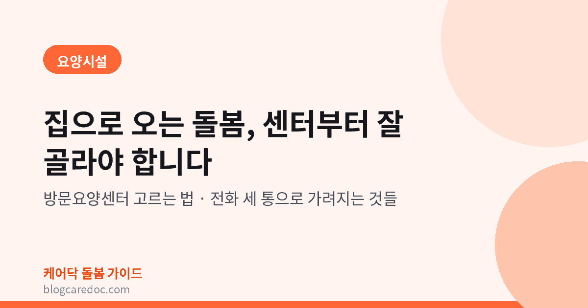 집으로 오는 돌봄, 센터부터 잘 골라야 합니다 — 방문요양센터 고르는 법
